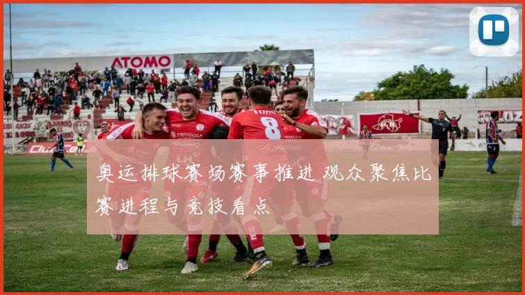 奥运排球赛场赛事推进 观众聚焦比赛进程与竞技看点