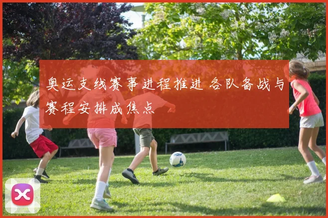 奥运支线赛事进程推进 各队备战与赛程安排成焦点