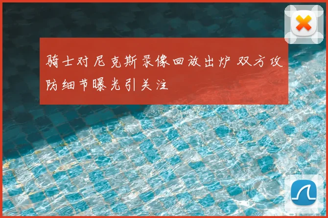 骑士对尼克斯录像回放出炉 双方攻防细节曝光引关注