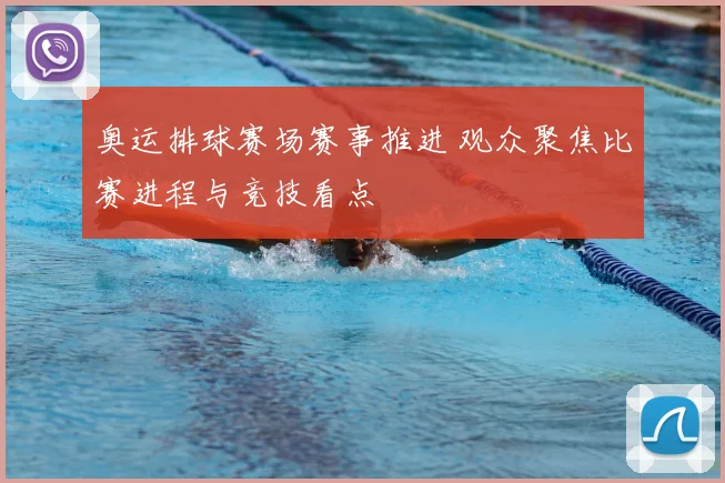 奥运排球赛场赛事推进 观众聚焦比赛进程与竞技看点