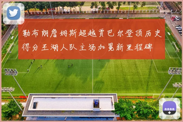 勒布朗詹姆斯超越贾巴尔登顶历史得分王湖人队主场加冕新里程碑