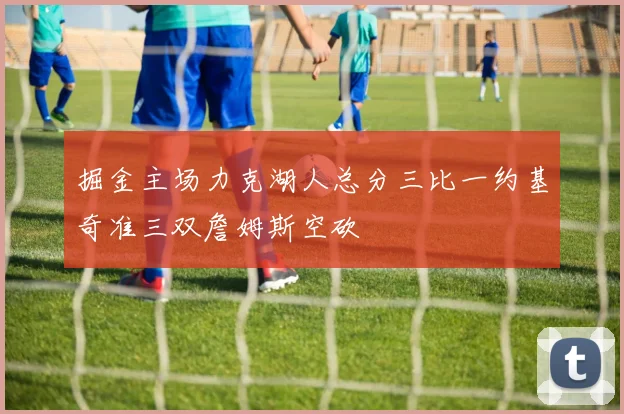 掘金主场力克湖人总分三比一约基奇准三双詹姆斯空砍