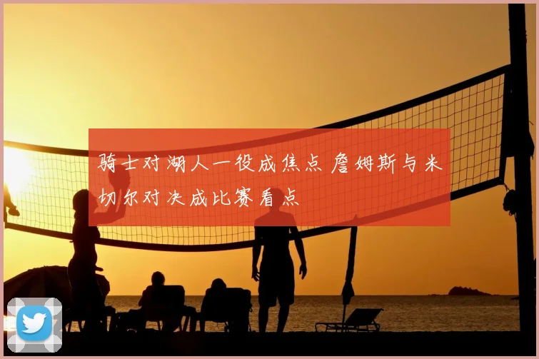 骑士对湖人一役成焦点 詹姆斯与米切尔对决成比赛看点