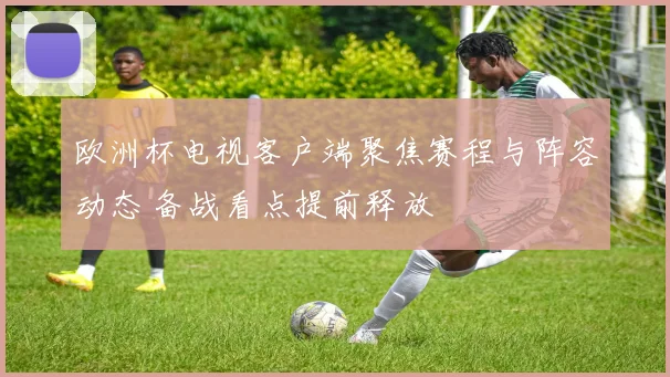 欧洲杯电视客户端聚焦赛程与阵容动态 备战看点提前释放