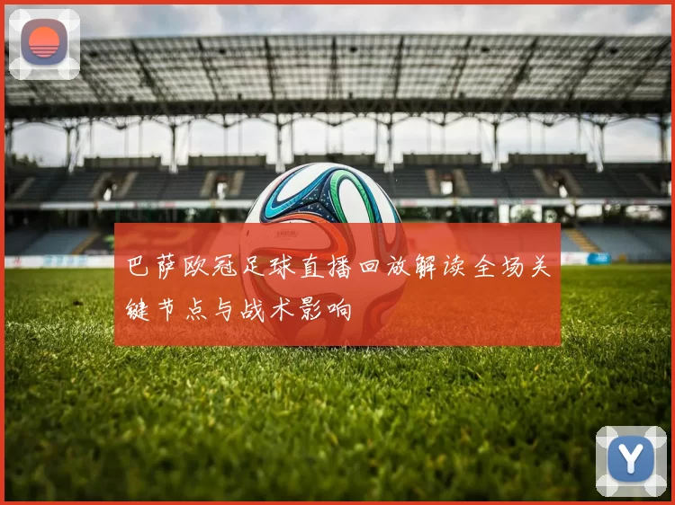 巴萨欧冠足球直播回放解读全场关键节点与战术影响