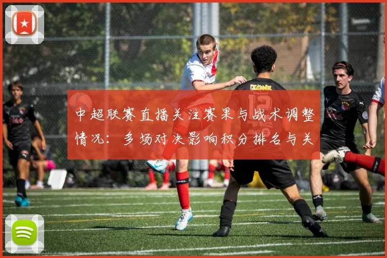 中超联赛直播关注赛果与战术调整情况：多场对决影响积分排名与关键球员出场