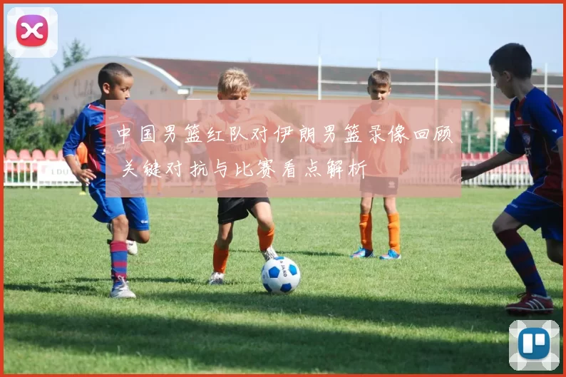 中国男篮红队对伊朗男篮录像回顾 关键对抗与比赛看点解析