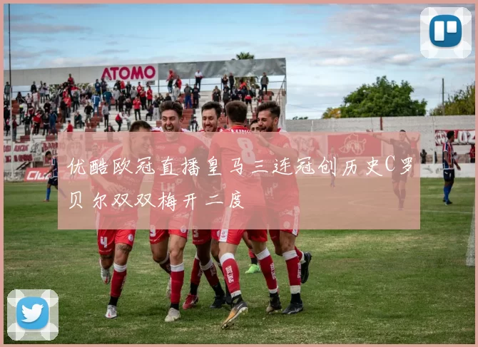 优酷欧冠直播皇马三连冠创历史C罗贝尔双双梅开二度