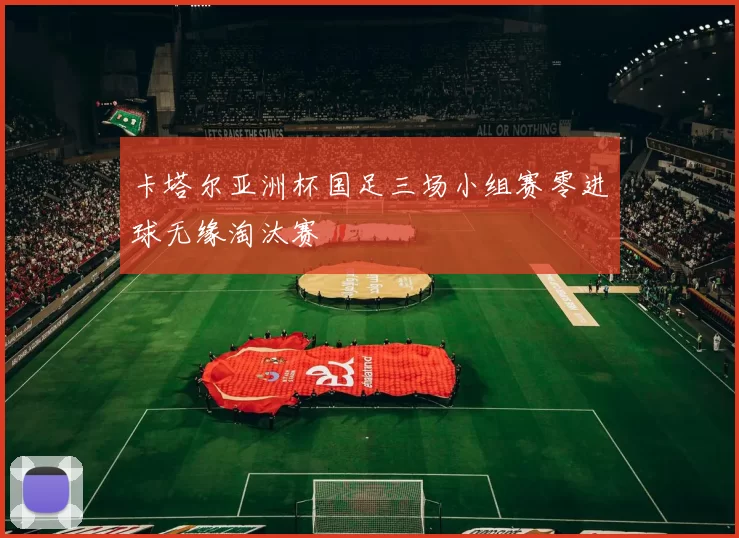卡塔尔亚洲杯国足三场小组赛零进球无缘淘汰赛