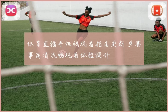 体育直播手机线观看指南更新 多赛事高清流畅观看体验提升