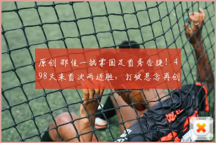 原创 邵佳一执掌国足首秀告捷！498天来首次两连胜，打破悬念再创新纪录