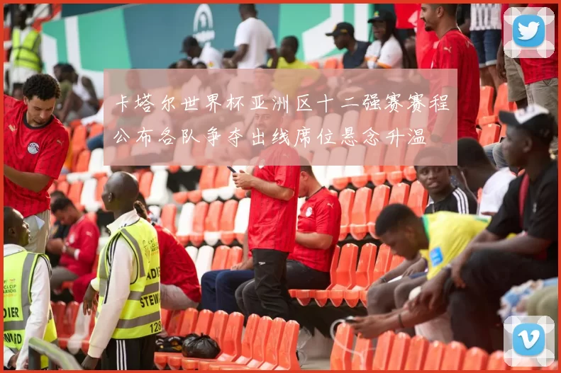 卡塔尔世界杯亚洲区十二强赛赛程公布各队争夺出线席位悬念升温