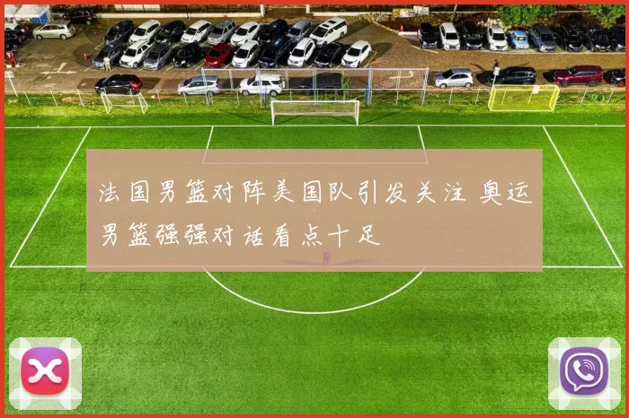 法国男篮对阵美国队引发关注 奥运男篮强强对话看点十足