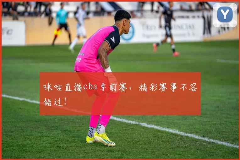 咪咕直播cba季前赛，精彩赛事不容错过！