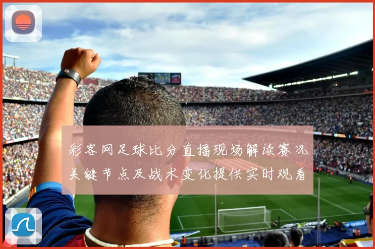 彩客网足球比分直播现场解读赛况关键节点及战术变化提供实时观看参考