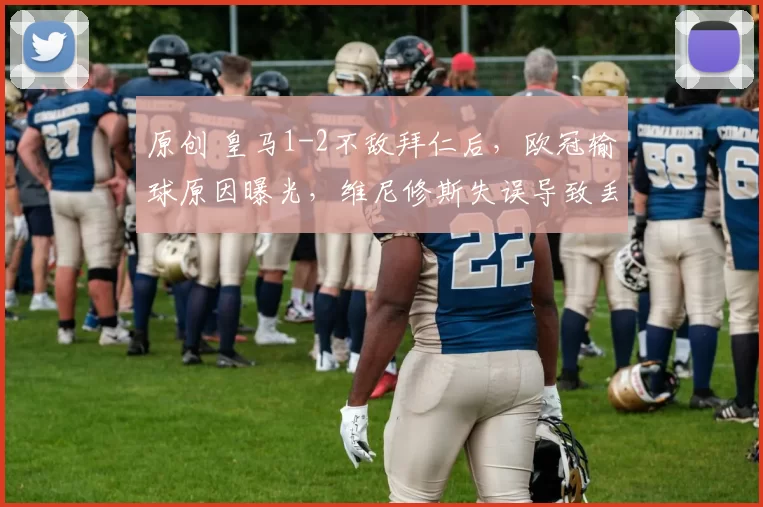 原创 皇马1-2不敌拜仁后，欧冠输球原因曝光，维尼修斯失误导致丢球