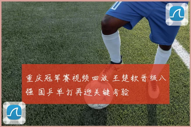 重庆冠军赛视频回放 王楚钦晋级八强 国乒单打再迎关键考验