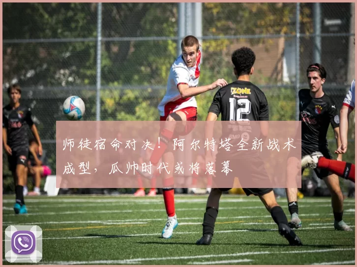 师徒宿命对决！阿尔特塔全新战术成型，瓜帅时代或将落幕