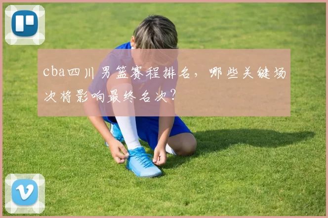 cba四川男篮赛程排名，哪些关键场次将影响最终名次？