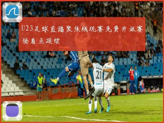 U23足球直播聚焦线观赛免费开放赛场看点延续