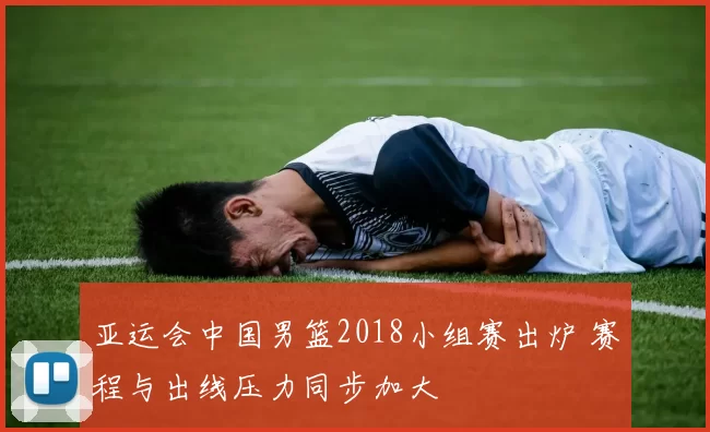 亚运会中国男篮2018小组赛出炉 赛程与出线压力同步加大